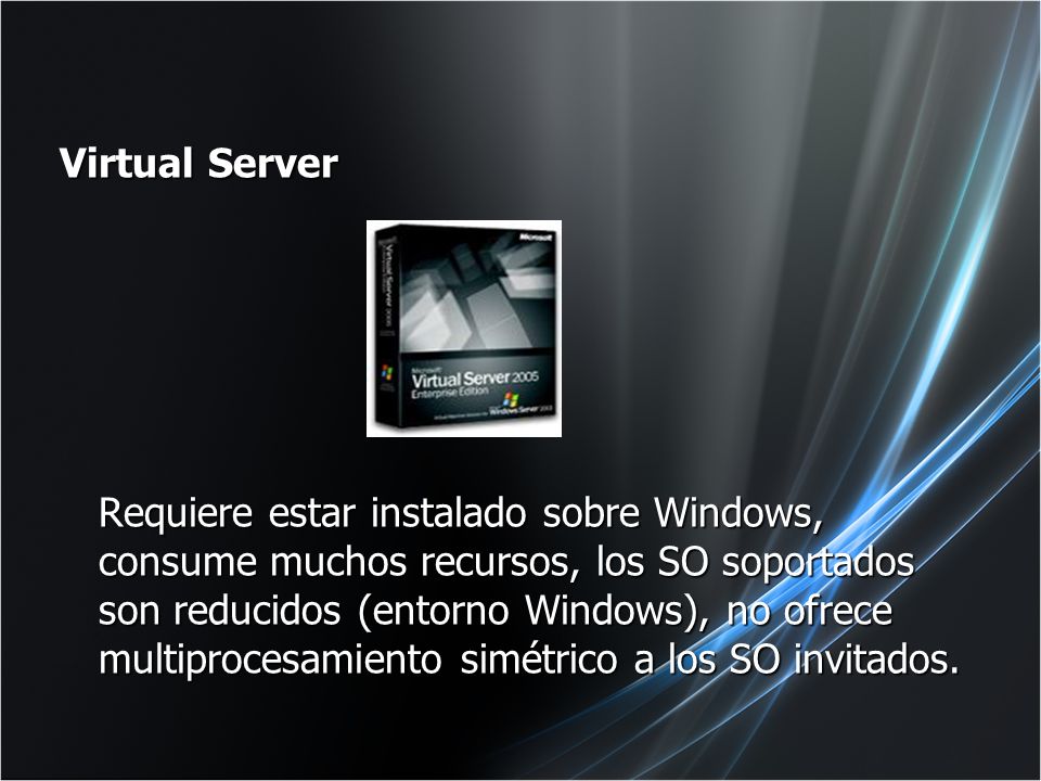 Virtual Server Requiere estar instalado sobre Windows, consume muchos recursos, los SO soportados son reducidos (entorno Windows), no ofrece multiprocesamiento simétrico a los SO invitados.