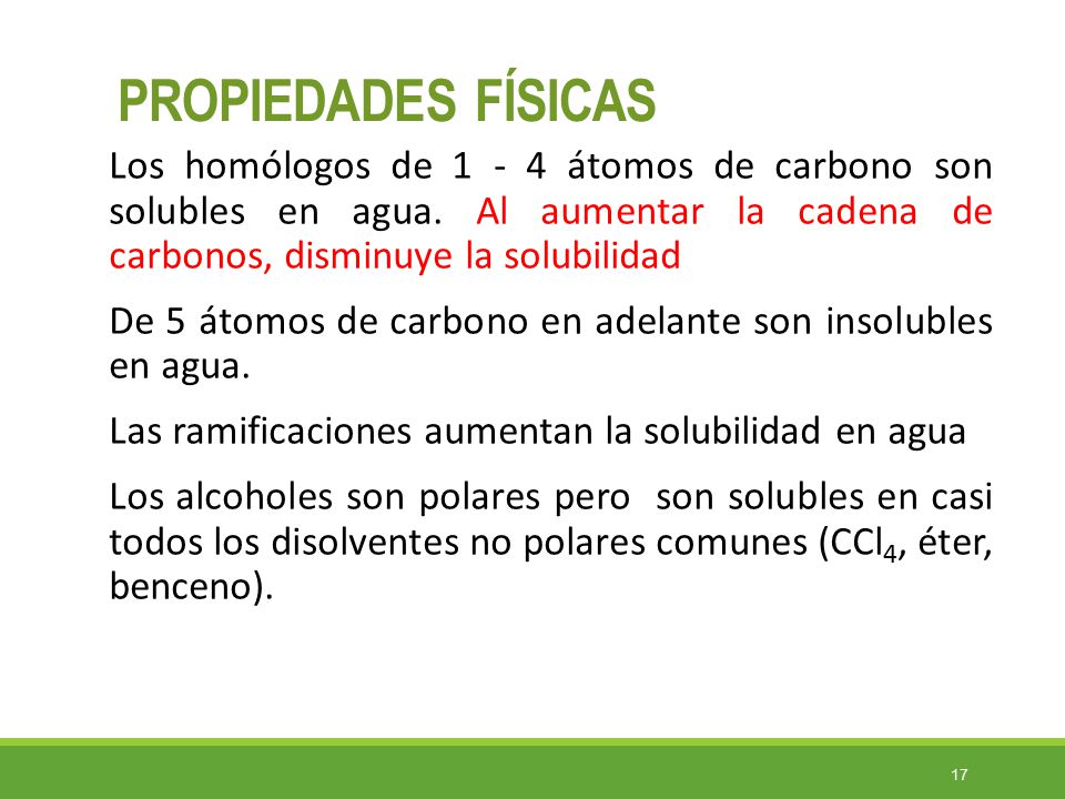 PROPIEDADES FÍSICAS Los homólogos de átomos de carbono son solubles en agua. Al aumentar la cadena de carbonos, disminuye la solubilidad.