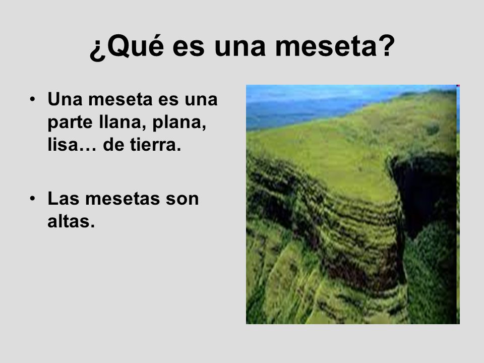 ¿Qué es una meseta Una meseta es una parte llana, plana, lisa… de tierra. Las mesetas son altas.