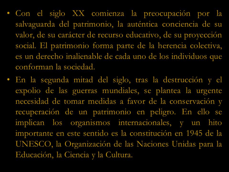 Con el siglo XX comienza la preocupación por la salvaguarda del patrimonio, la auténtica conciencia de su valor, de su carácter de recurso educativo, de su proyección social. El patrimonio forma parte de la herencia colectiva, es un derecho inalienable de cada uno de los individuos que conforman la sociedad.