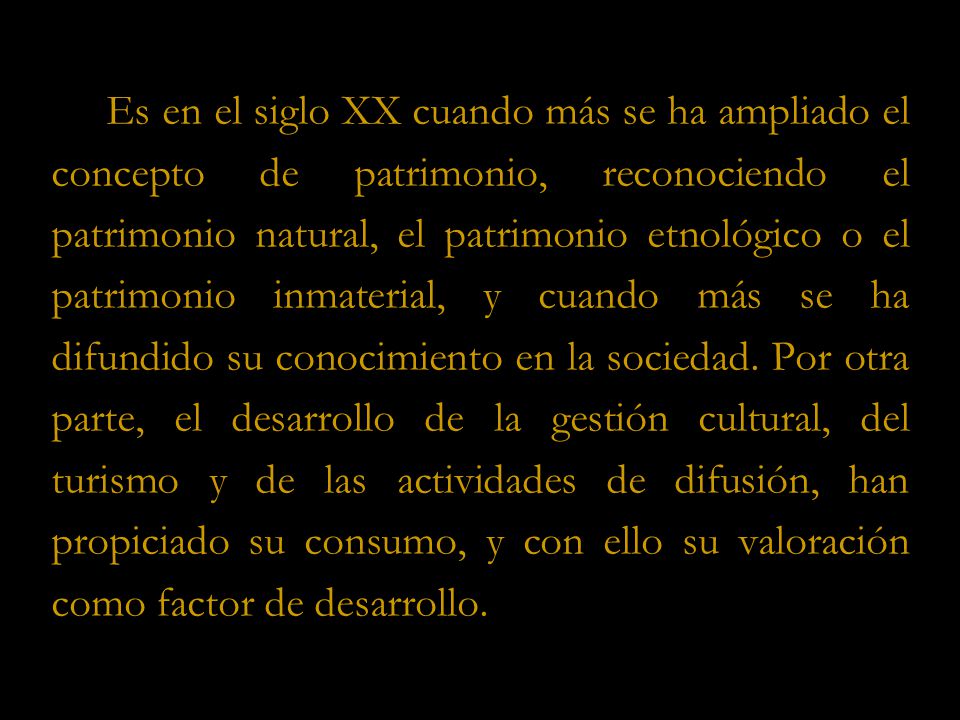 Es en el siglo XX cuando más se ha ampliado el concepto de patrimonio, reconociendo el patrimonio natural, el patrimonio etnológico o el patrimonio inmaterial, y cuando más se ha difundido su conocimiento en la sociedad.