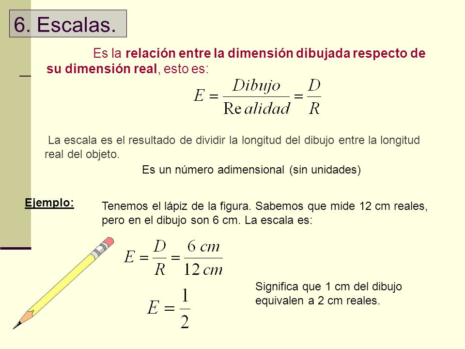 6. Escalas. Es la relación entre la dimensión dibujada respecto de su dimensión real, esto es: