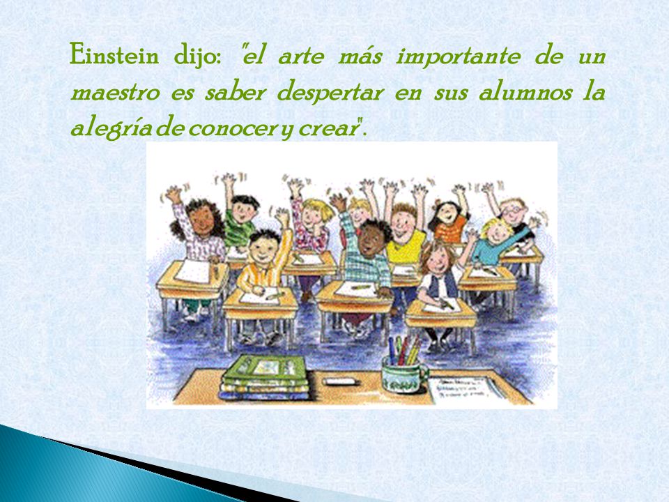 Einstein dijo: el arte más importante de un maestro es saber despertar en sus alumnos la alegría de conocer y crear .