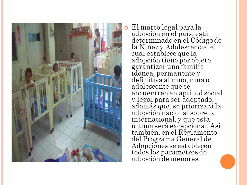 El marco legal para la adopción en el país, está determinado en el Código de la Niñez y Adolescencia, el cual establece que la adopción tiene por objeto garantizar una familia idónea, permanente y definitiva al niño, niña o adolescente que se encuentren en aptitud social y legal para ser adoptado; además que, se priorizará la adopción nacional sobre la internacional, y que esta última será excepcional.