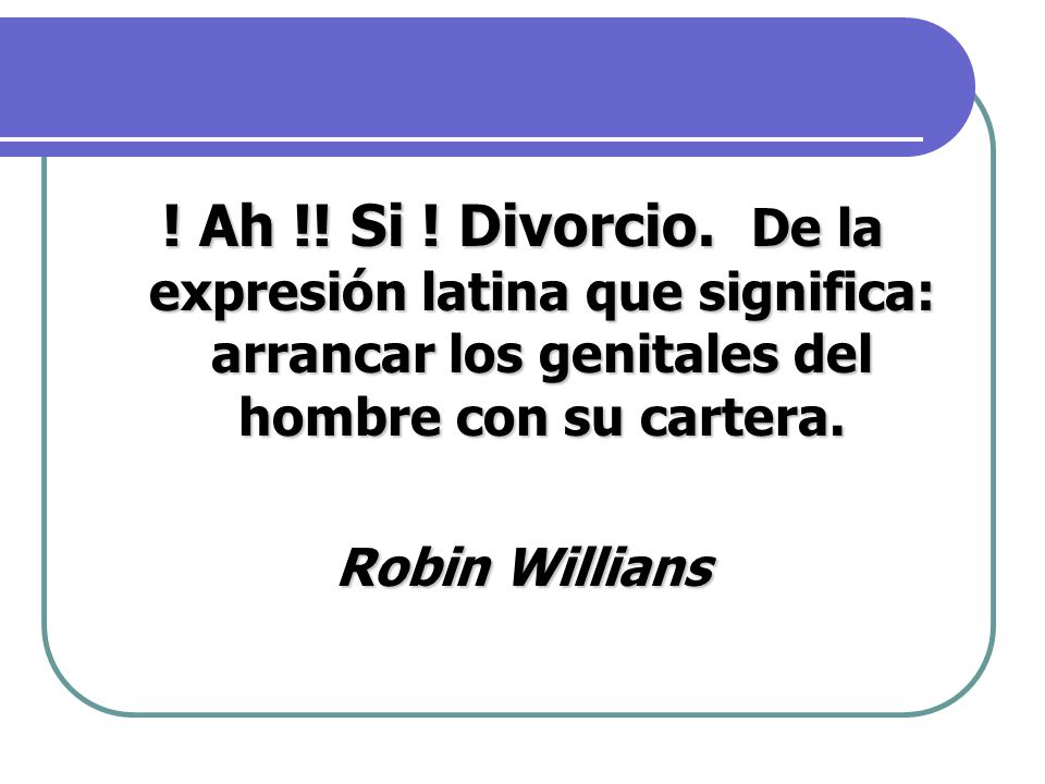 ! Ah !! Si ! Divorcio. De la expresión latina que significa: arrancar los genitales del hombre con su cartera.