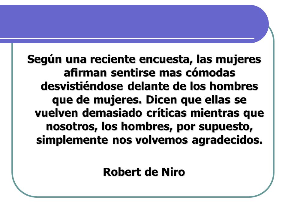 Según una reciente encuesta, las mujeres afirman sentirse mas cómodas desvistiéndose delante de los hombres que de mujeres. Dicen que ellas se vuelven demasiado críticas mientras que nosotros, los hombres, por supuesto, simplemente nos volvemos agradecidos.