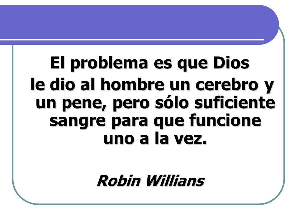El problema es que Dios le dio al hombre un cerebro y un pene, pero sólo suficiente sangre para que funcione uno a la vez.