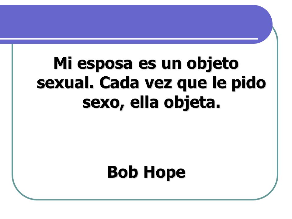 Mi esposa es un objeto sexual. Cada vez que le pido sexo, ella objeta.