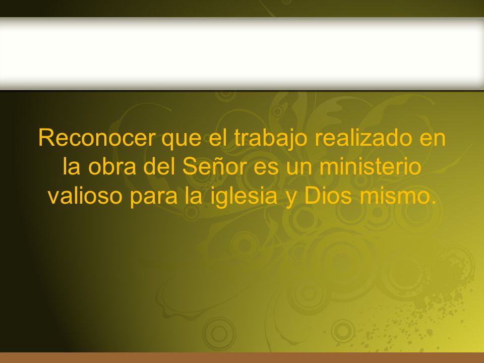 Reconocer que el trabajo realizado en la obra del Señor es un ministerio valioso para la iglesia y Dios mismo.