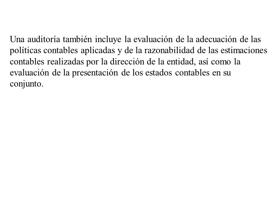 Una auditoría también incluye la evaluación de la adecuación de las políticas contables aplicadas y de la razonabilidad de las estimaciones contables realizadas por la dirección de la entidad, así como la evaluación de la presentación de los estados contables en su conjunto.