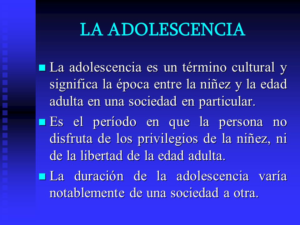 LA ADOLESCENCIA La adolescencia es un término cultural y significa la época entre la niñez y la edad adulta en una sociedad en particular.