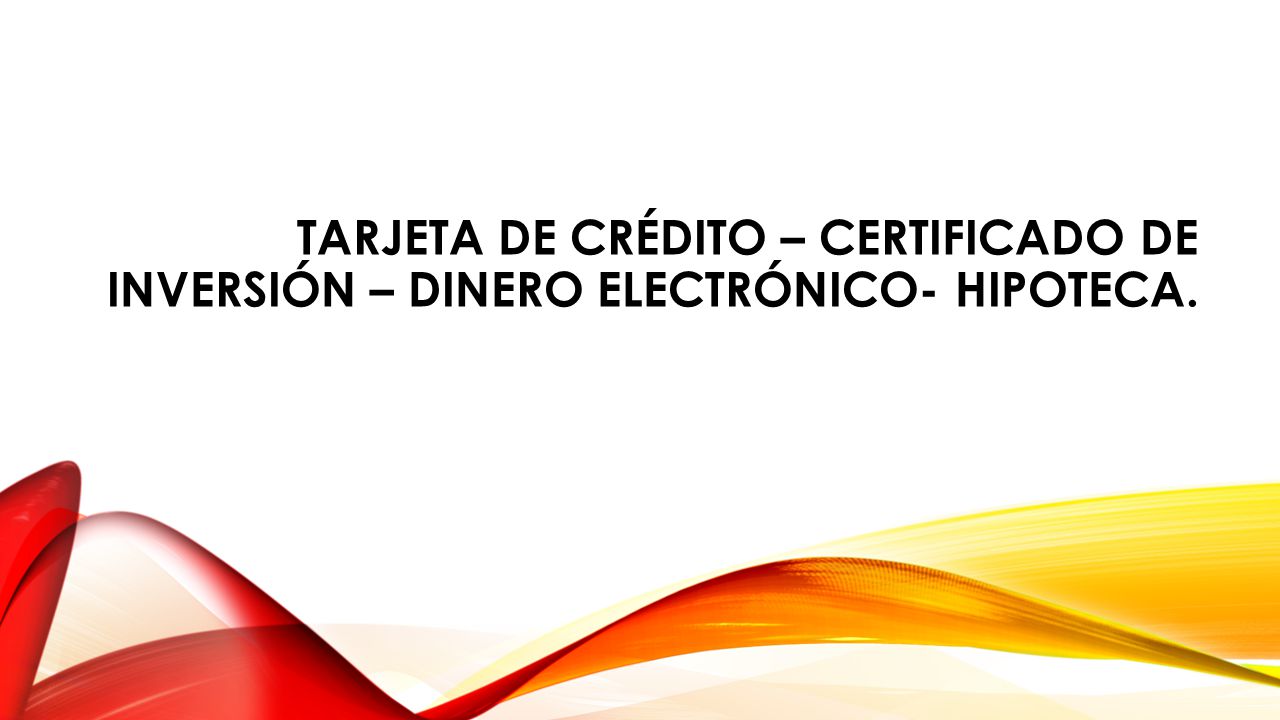 Tarjeta de crédito – Certificado de Inversión – Dinero Electrónico- Hipoteca.