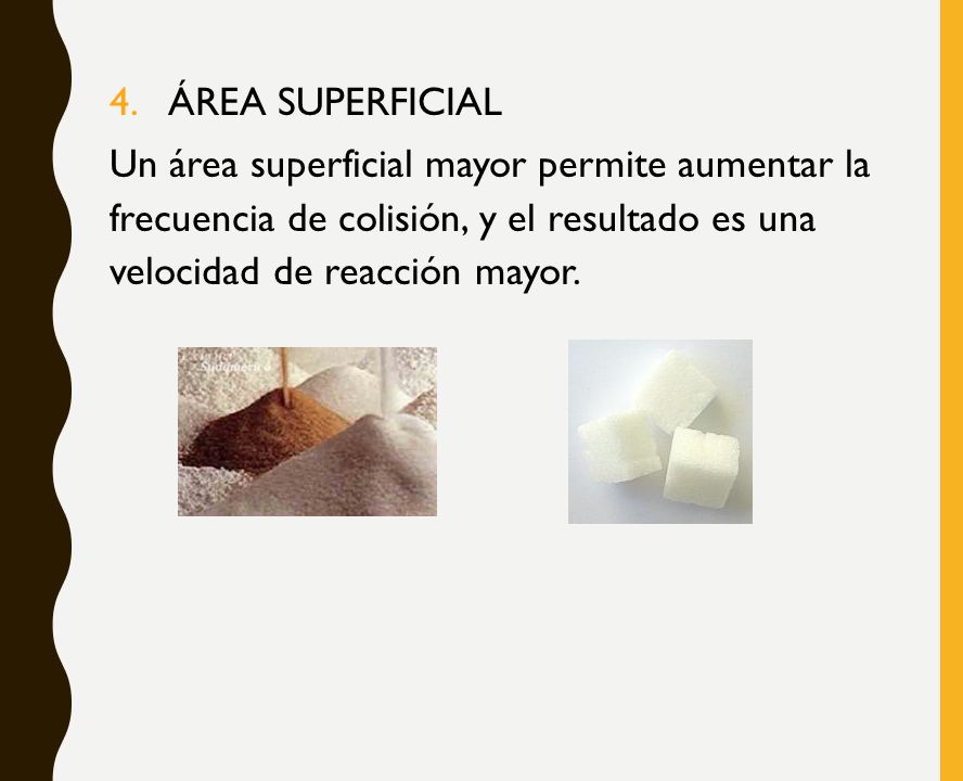 ÁREA SUPERFICIAL Un área superficial mayor permite aumentar la frecuencia de colisión, y el resultado es una velocidad de reacción mayor.