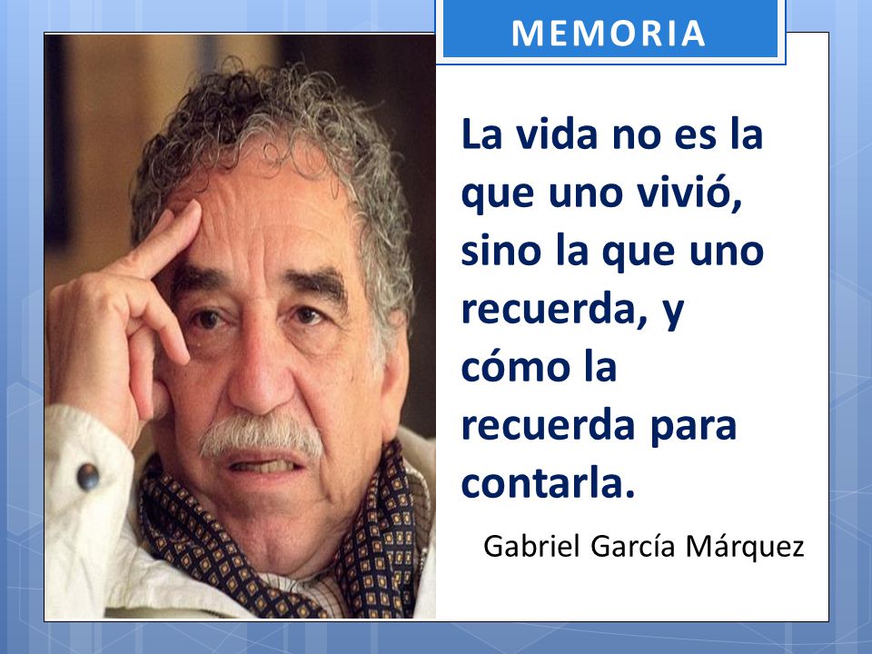 MEMORIA La vida no es la que uno vivió, sino la que uno recuerda, y cómo la recuerda para contarla.