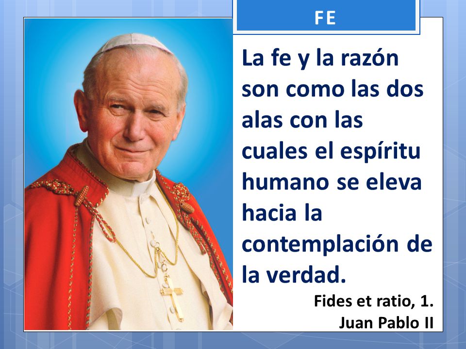 FE La fe y la razón son como las dos alas con las cuales el espíritu humano se eleva hacia la contemplación de la verdad.