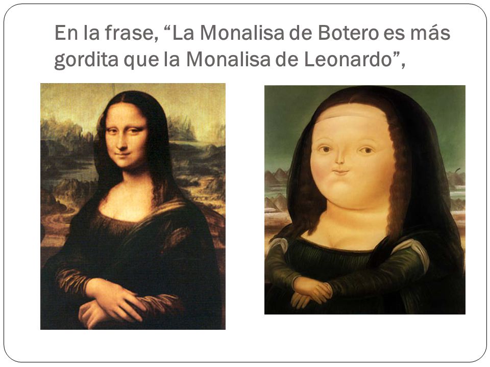 En la frase, La Monalisa de Botero es más gordita que la Monalisa de Leonardo ,