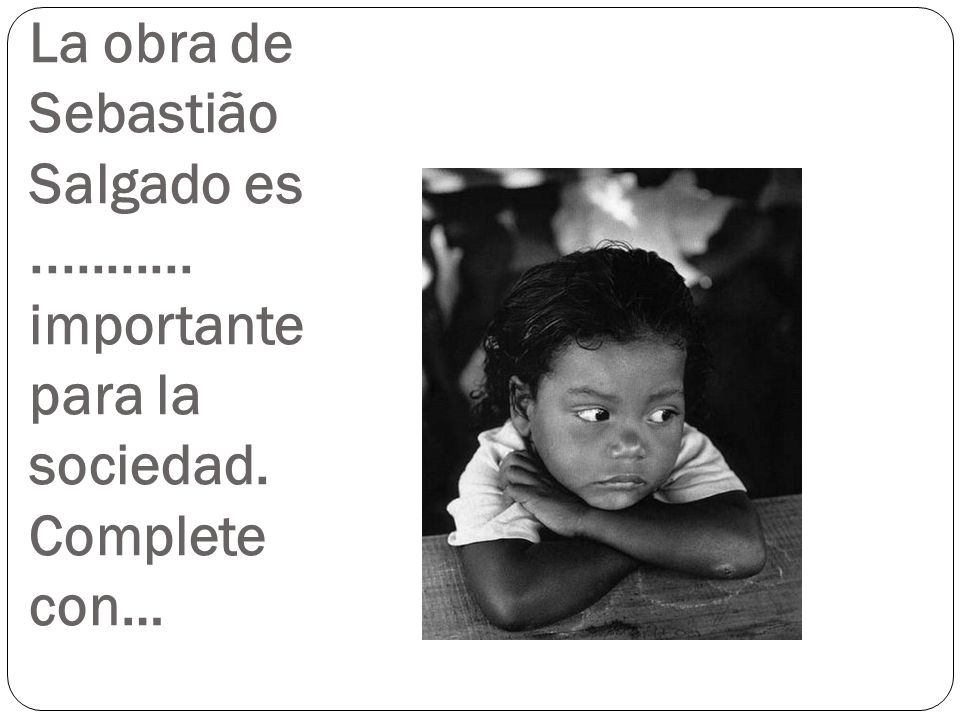 La obra de Sebastião Salgado es. importante para la sociedad
