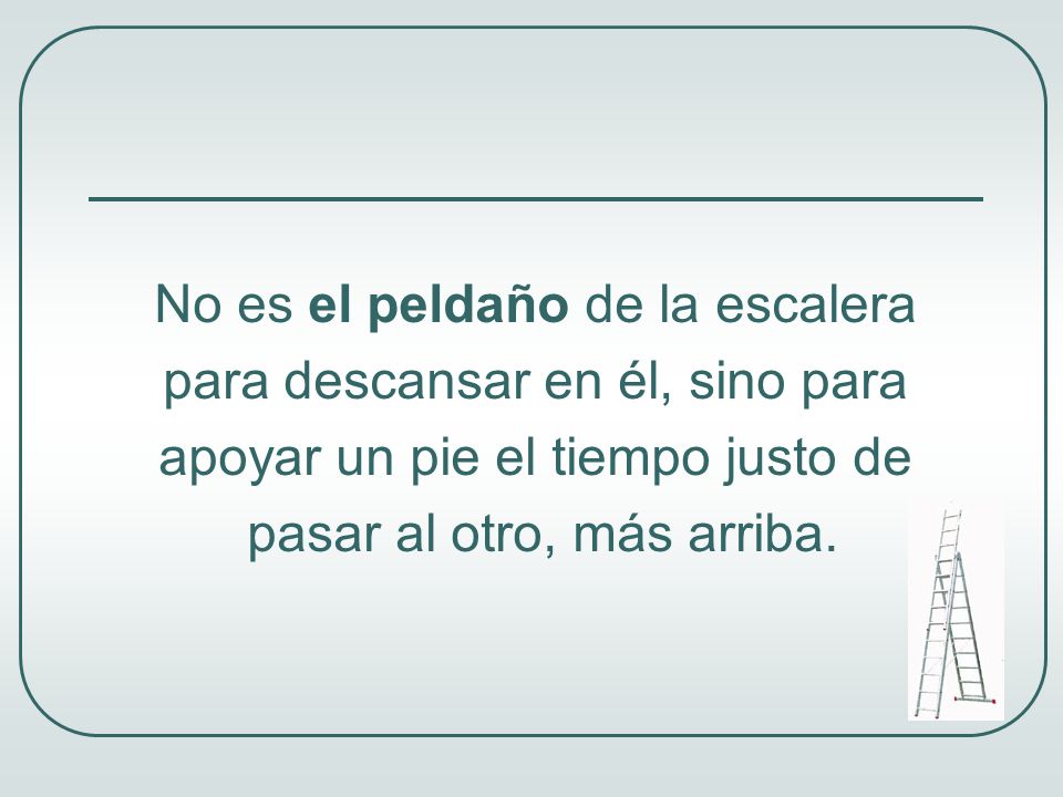 No es el peldaño de la escalera para descansar en él, sino para