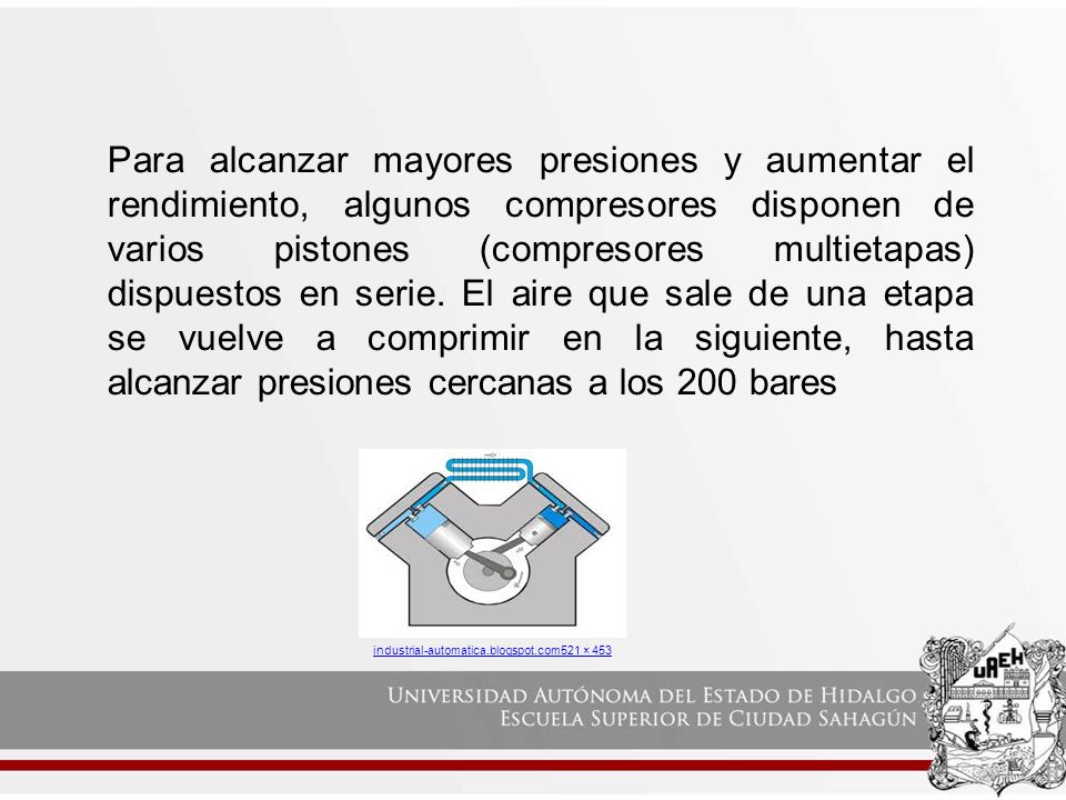 Para alcanzar mayores presiones y aumentar el rendimiento, algunos compresores disponen de varios pistones (compresores multietapas) dispuestos en serie. El aire que sale de una etapa se vuelve a comprimir en la siguiente, hasta alcanzar presiones cercanas a los 200 bares
