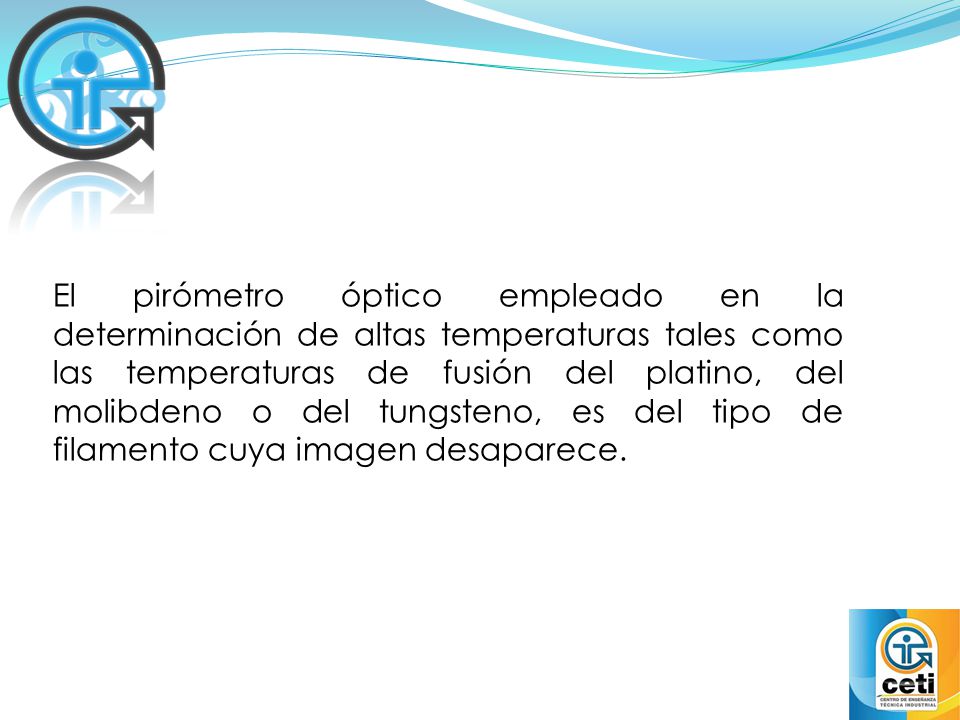 El pirómetro óptico empleado en la determinación de altas temperaturas tales como las temperaturas de fusión del platino, del molibdeno o del tungsteno, es del tipo de filamento cuya imagen desaparece.