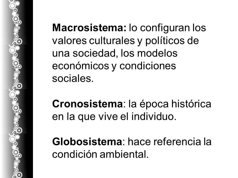 Macrosistema: lo configuran los valores culturales y políticos de una sociedad, los modelos económicos y condiciones sociales.