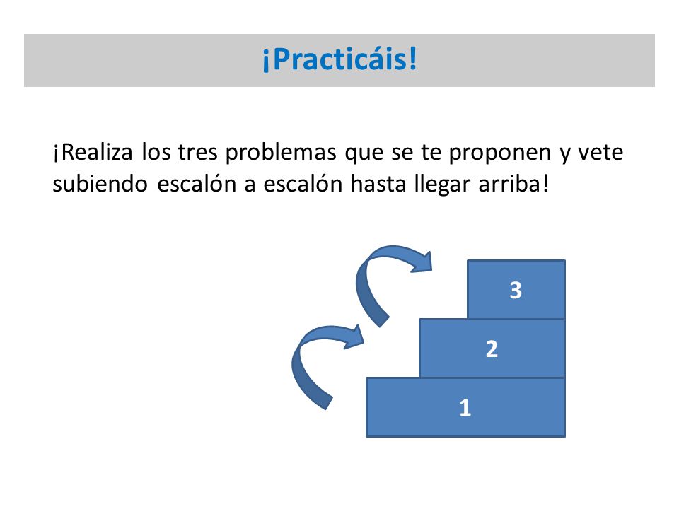 ¡Practicáis! ¡Realiza los tres problemas que se te proponen y vete subiendo escalón a escalón hasta llegar arriba!