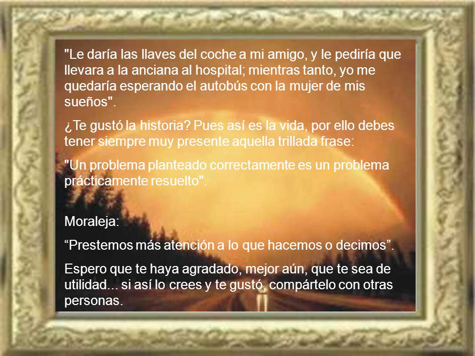 Le daría las llaves del coche a mi amigo, y le pediría que llevara a la anciana al hospital; mientras tanto, yo me quedaría esperando el autobús con la mujer de mis sueños .