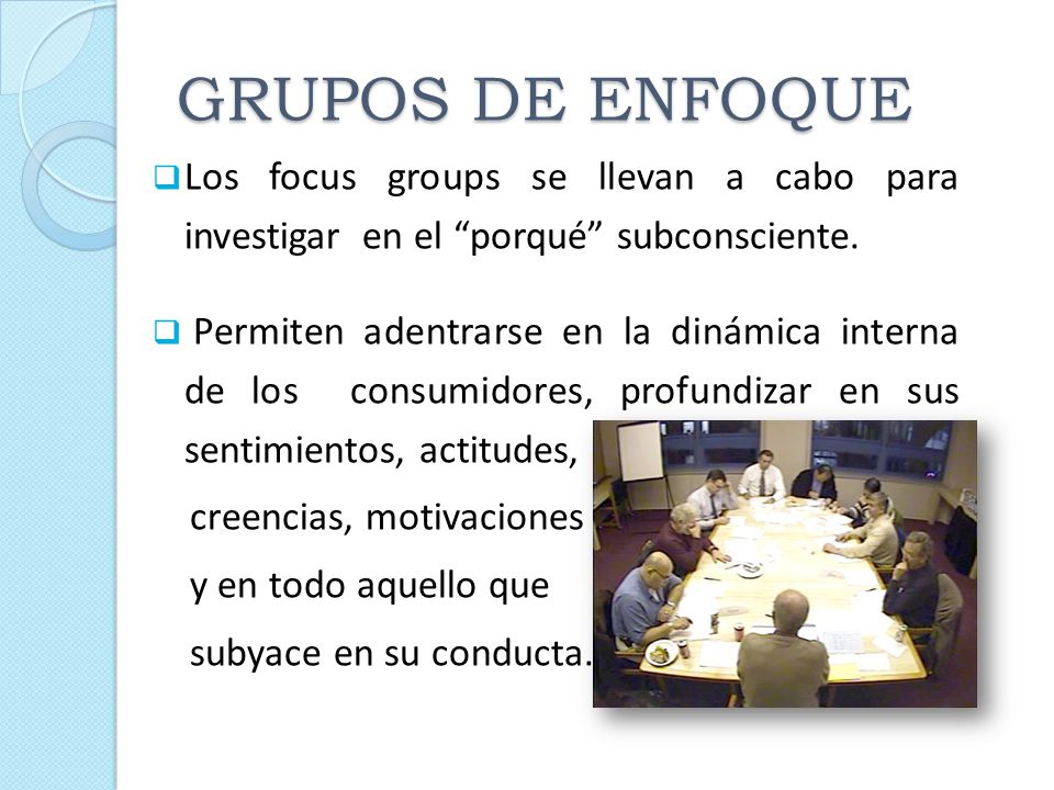 GRUPOS DE ENFOQUE Los focus groups se llevan a cabo para investigar en el porqué subconsciente.
