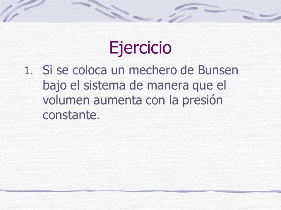 Ejercicio Si se coloca un mechero de Bunsen bajo el sistema de manera que el volumen aumenta con la presión constante.