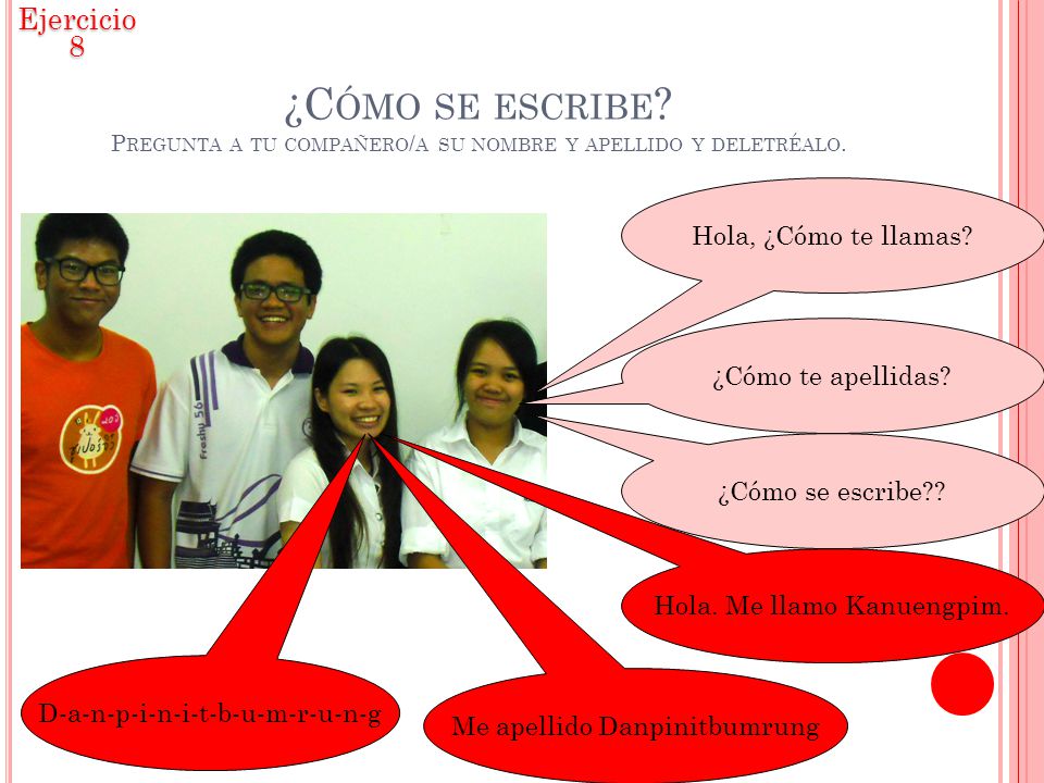 Ejercicio 8 ¿Cómo se escribe Pregunta a tu compañero/a su nombre y apellido y deletréalo. Hola, ¿Cómo te llamas