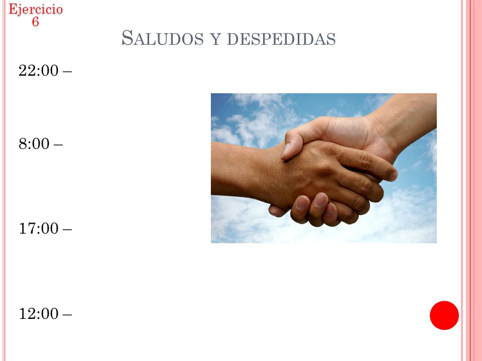 Ejercicio 6 Saludos y despedidas 22:00 – 8:00 – 17:00 – 12:00 –