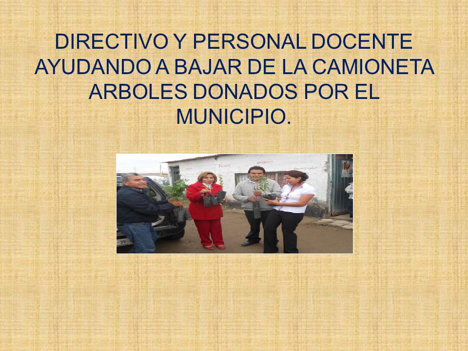 DIRECTIVO Y PERSONAL DOCENTE AYUDANDO A BAJAR DE LA CAMIONETA ARBOLES DONADOS POR EL MUNICIPIO.