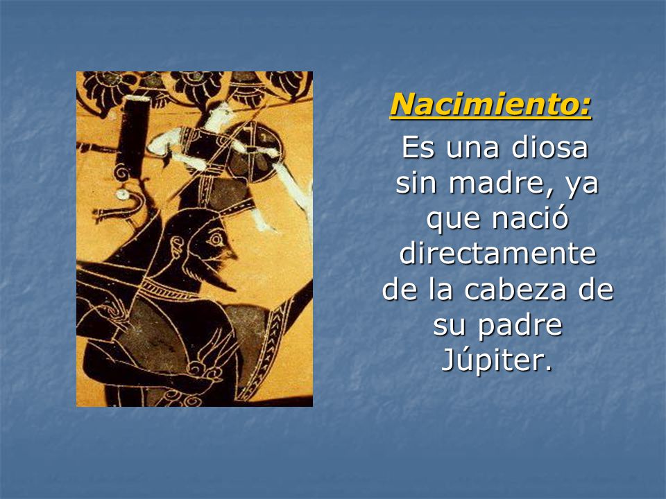 Nacimiento: Es una diosa sin madre, ya que nació directamente de la cabeza de su padre Júpiter.