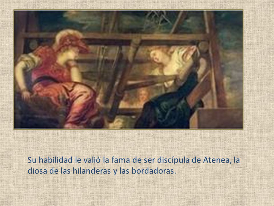Su habilidad le valió la fama de ser discípula de Atenea, la diosa de las hilanderas y las bordadoras.