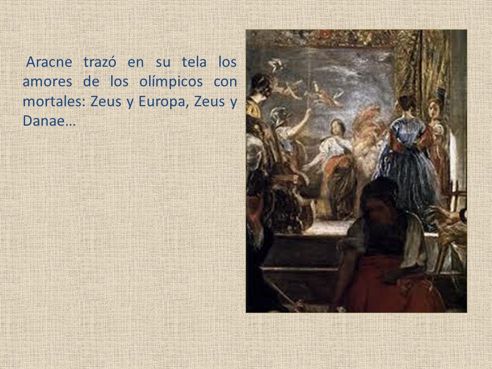 Aracne trazó en su tela los amores de los olímpicos con mortales: Zeus y Europa, Zeus y Danae…