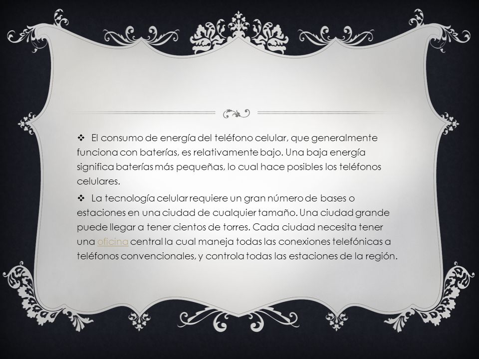 El consumo de energía del teléfono celular, que generalmente funciona con baterías, es relativamente bajo. Una baja energía significa baterías más pequeñas, lo cual hace posibles los teléfonos celulares.