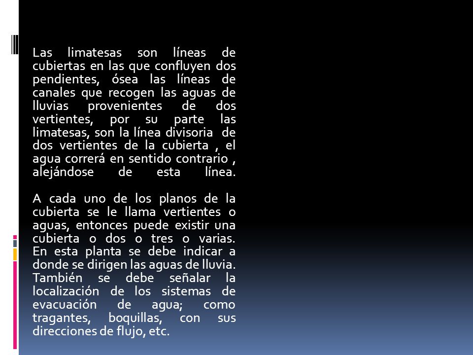 Las limatesas son líneas de cubiertas en las que confluyen dos pendientes, ósea las líneas de canales que recogen las aguas de lluvias provenientes de dos vertientes, por su parte las limatesas, son la línea divisoria de dos vertientes de la cubierta , el agua correrá en sentido contrario , alejándose de esta línea.