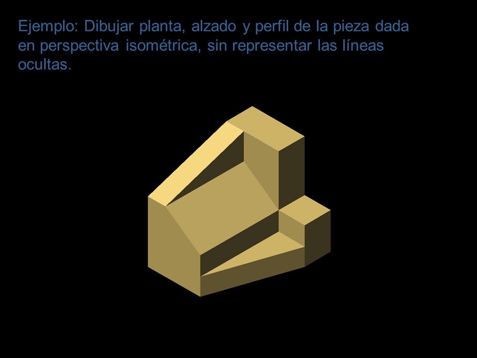 Ejemplo: Dibujar planta, alzado y perfil de la pieza dada en perspectiva isométrica, sin representar las líneas ocultas.