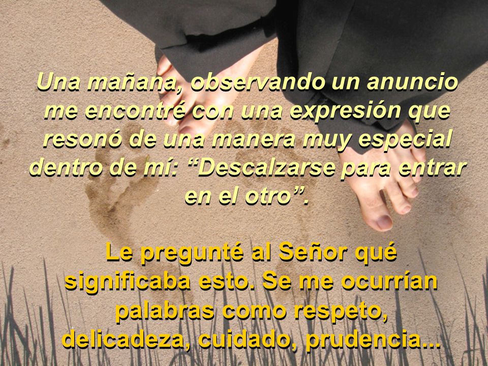 Una mañana, observando un anuncio me encontré con una expresión que resonó de una manera muy especial dentro de mí: Descalzarse para entrar en el otro .