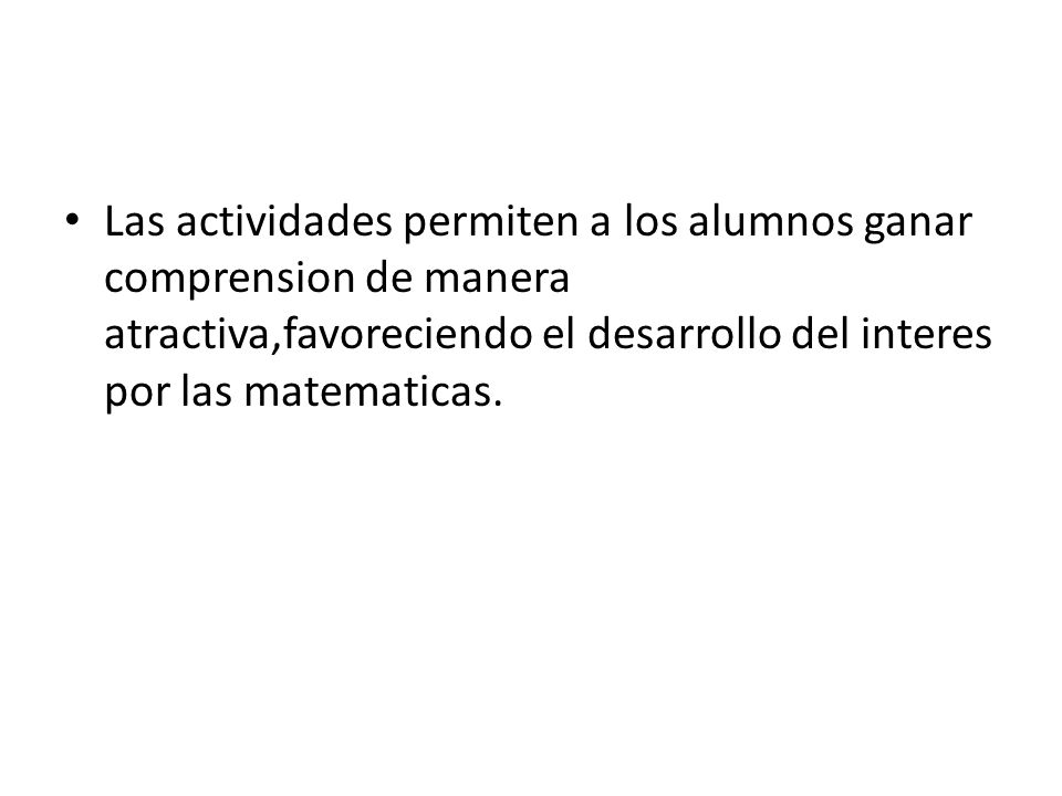 Las actividades permiten a los alumnos ganar comprension de manera atractiva,favoreciendo el desarrollo del interes por las matematicas.