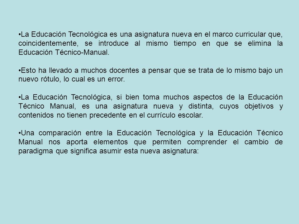 La Educación Tecnológica es una asignatura nueva en el marco curricular que, coincidentemente, se introduce al mismo tiempo en que se elimina la Educación Técnico-Manual.