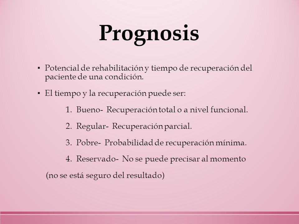 Prognosis Potencial de rehabilitación y tiempo de recuperación del paciente de una condición. El tiempo y la recuperación puede ser: