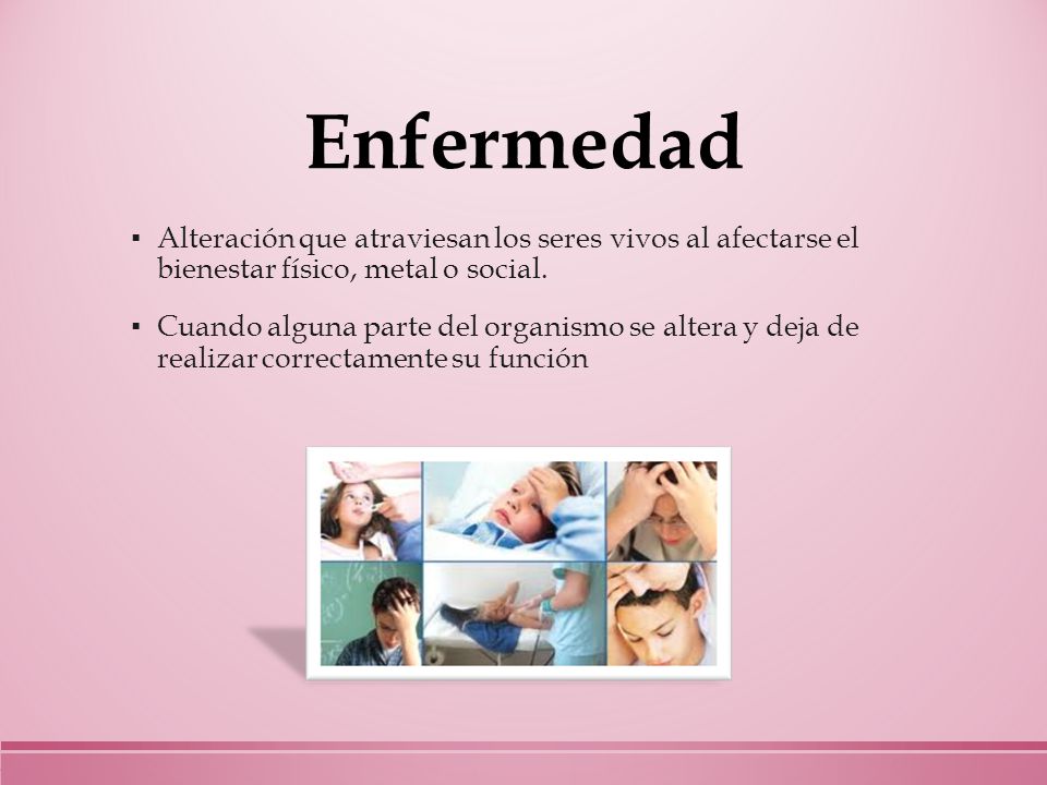 Enfermedad Alteración que atraviesan los seres vivos al afectarse el bienestar físico, metal o social.