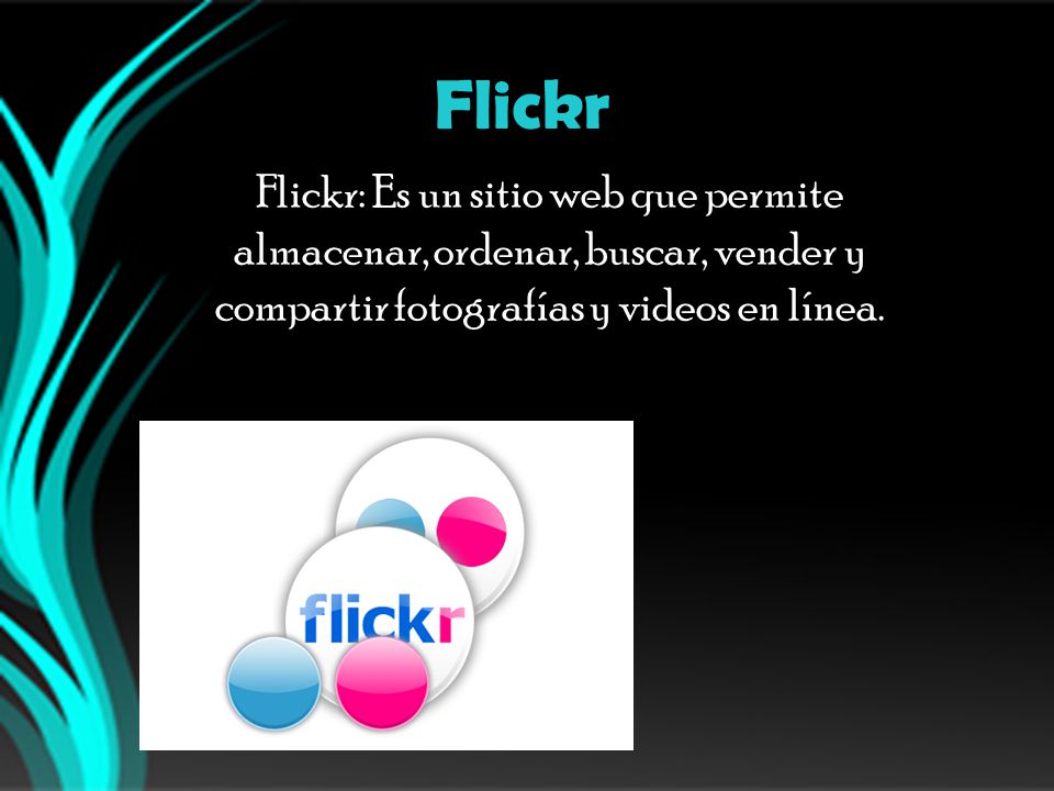 Flickr Flickr: Es un sitio web que permite almacenar, ordenar, buscar, vender y compartir fotografías y videos en línea.