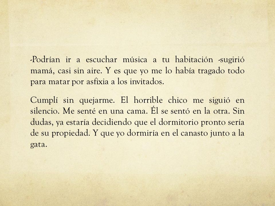 -Podrían ir a escuchar música a tu habitación -sugirió mamá, casi sin aire.