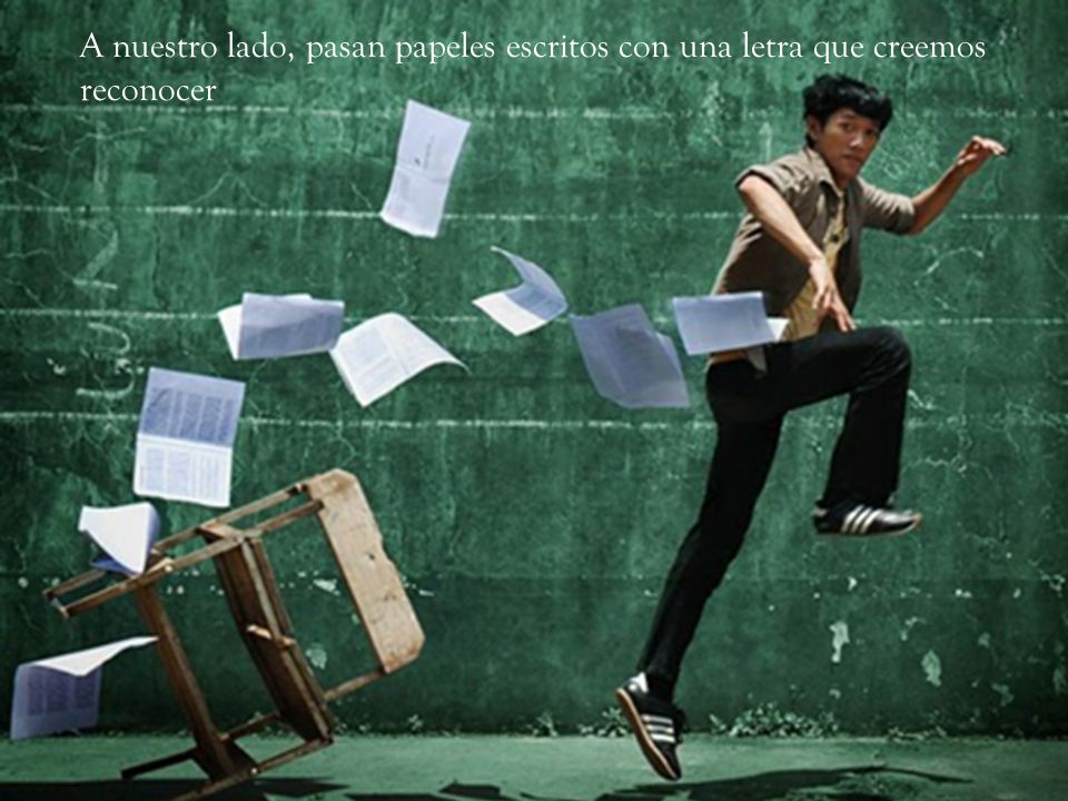 A nuestro lado, pasan papeles escritos con una letra que creemos reconocer