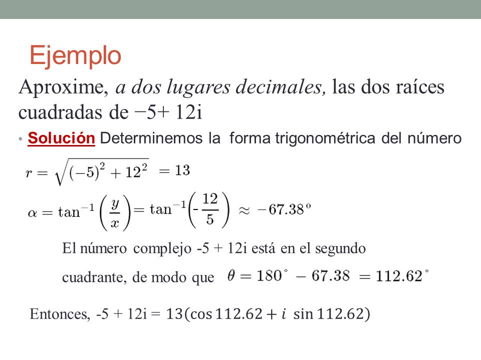 Ejemplo Aproxime, a dos lugares decimales, las dos raíces cuadradas de −5+ 12i. Solución Determinemos la forma trigonométrica del número.