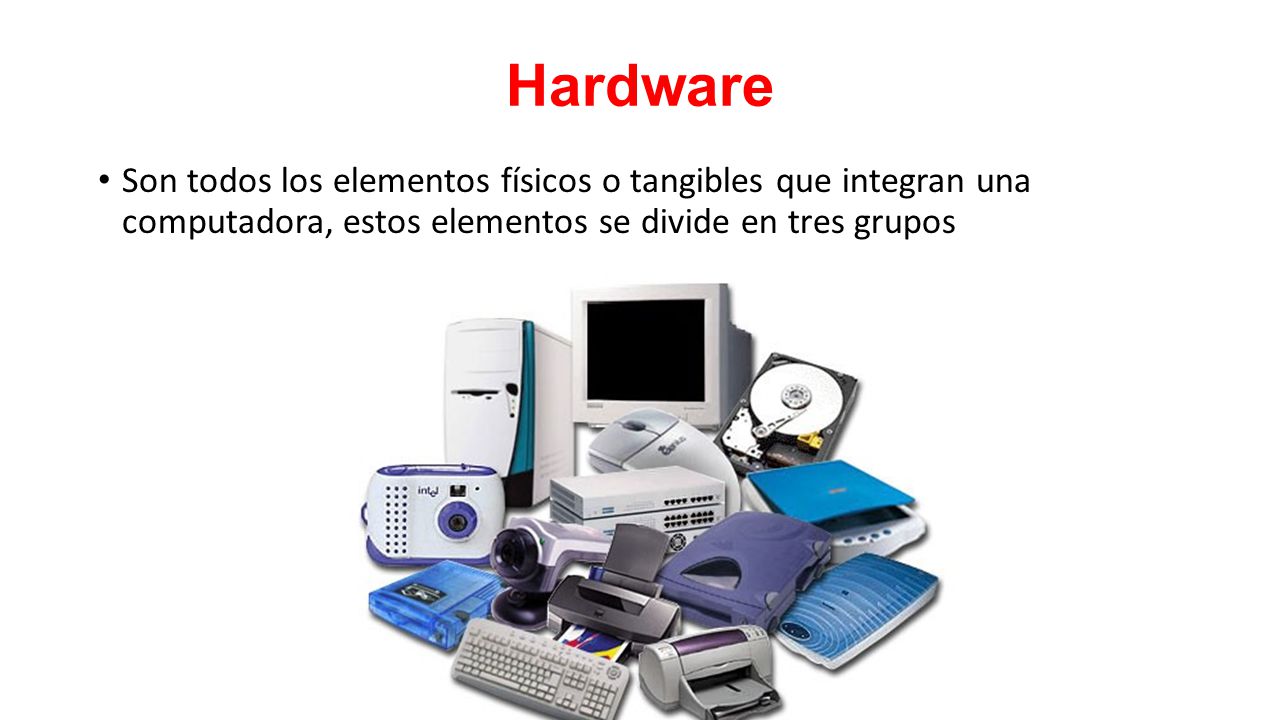 Hardware Son todos los elementos físicos o tangibles que integran una computadora, estos elementos se divide en tres grupos.