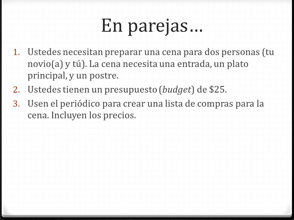 En parejas… Ustedes necesitan preparar una cena para dos personas (tu novio(a) y tú). La cena necesita una entrada, un plato principal, y un postre.