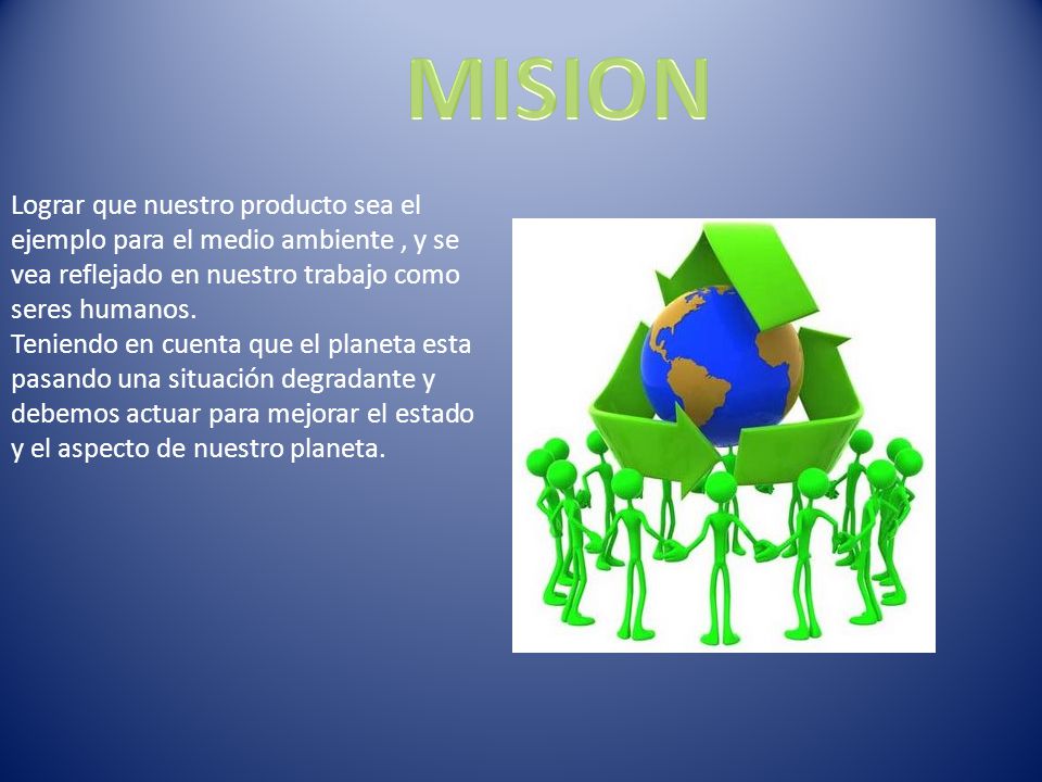 MISION Lograr que nuestro producto sea el ejemplo para el medio ambiente , y se vea reflejado en nuestro trabajo como seres humanos.